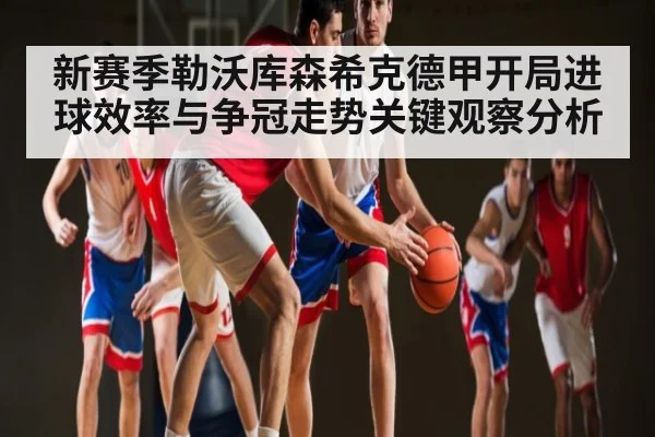 新赛季勒沃库森希克德甲开局进球效率与争冠走势关键观察分析