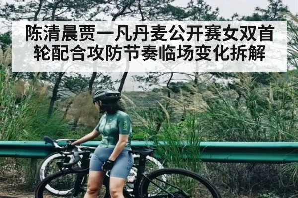 陈清晨贾一凡丹麦公开赛女双首轮配合攻防节奏临场变化拆解