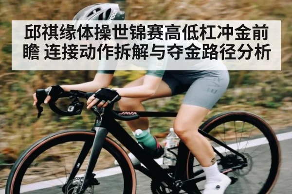 邱祺缘体操世锦赛高低杠冲金前瞻 连接动作拆解与夺金路径分析