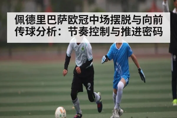 佩德里巴萨欧冠中场摆脱与向前传球分析：节奏控制与推进密码