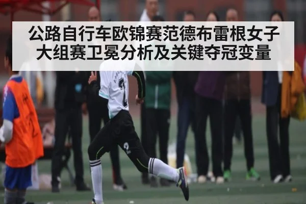 公路自行车欧锦赛范德布雷根女子大组赛卫冕分析及关键夺冠变量