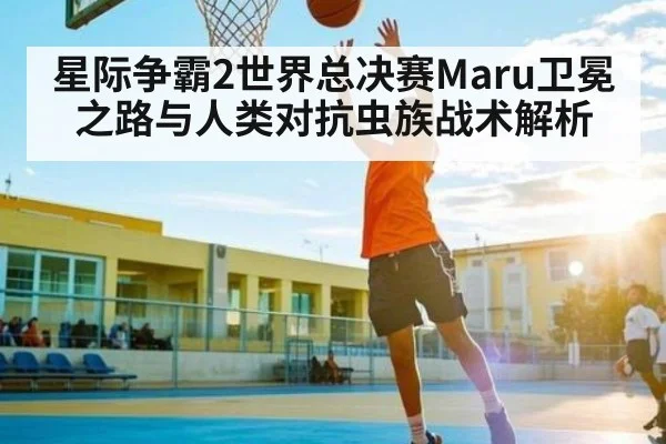 星际争霸2世界总决赛Maru卫冕之路与人类对抗虫族战术解析