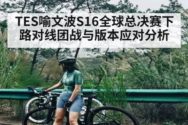 TES喻文波S16全球总决赛下路对线团战与版本应对分析