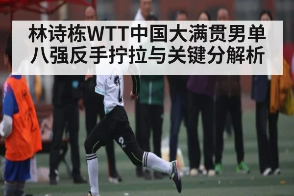 林诗栋WTT中国大满贯男单八强反手拧拉与关键分解析