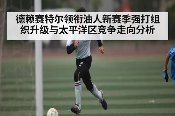 德赖赛特尔领衔油人新赛季强打组织升级与太平洋区竞争走向分析