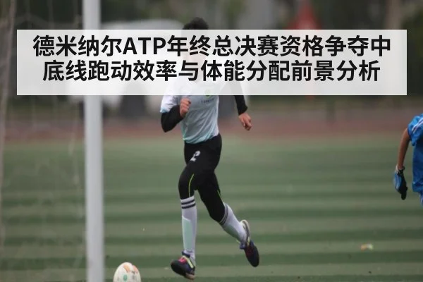 德米纳尔ATP年终总决赛资格争夺中底线跑动效率与体能分配前景分析